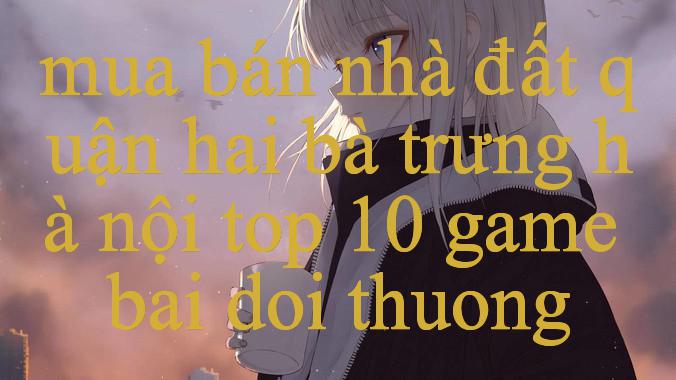 Khám Phá Thế Giới Giải Trí Trực Tuyến Cùng Mua Bán Nhà Đất Quận Hai Bà Trưng Hà Nội Đỉnh Cao Hấp Dẫn